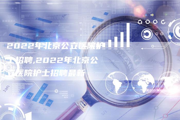 2022年北京公立医院护士招聘,2022年北京公立医院护士招聘最新