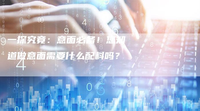 一探究竟：意面必备！您知道做意面需要什么配料吗？