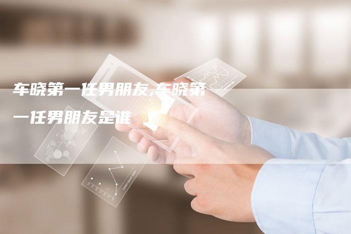 车晓第一任男朋友,车晓第一任男朋友是谁