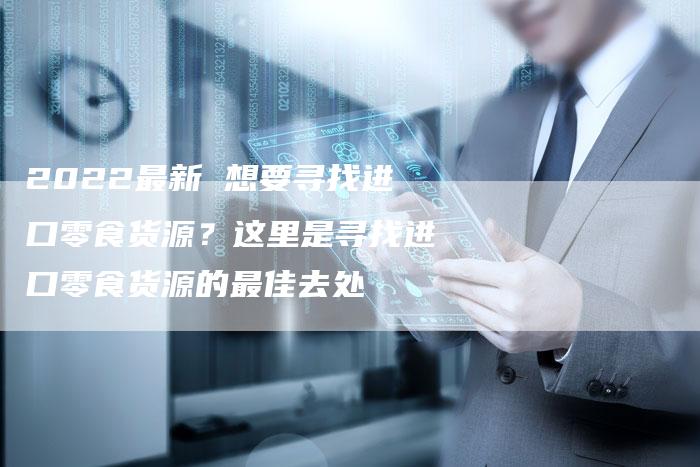 2022最新 想要寻找进口零食货源？这里是寻找进口零食货源的最佳去处