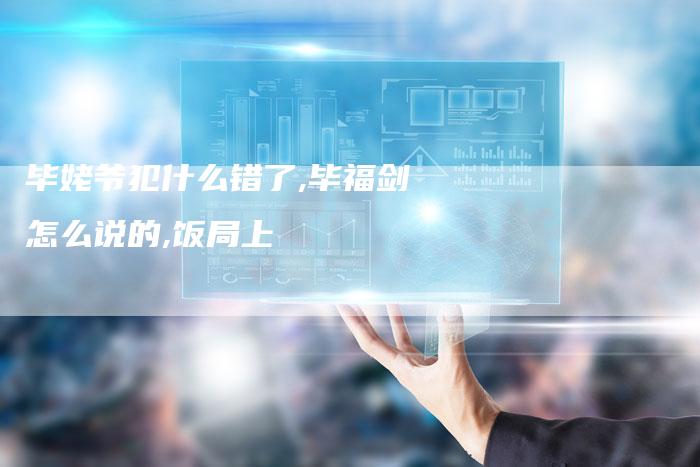 毕姥爷犯什么错了,毕福剑怎么说的,饭局上