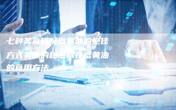 七种美食搭配蟹黄油的绝佳方式美味的秘密尽在蟹黄油的食用方法