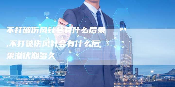 不打破伤风针会有什么后果,不打破伤风针会有什么后果潜伏期多久