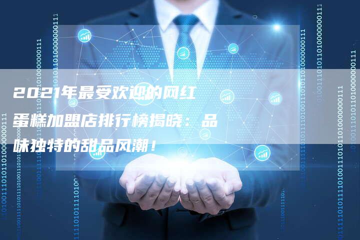 2021年最受欢迎的网红蛋糕加盟店排行榜揭晓：品味独特的甜品风潮！