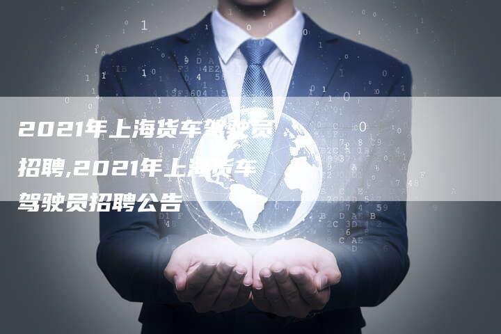 2021年上海货车驾驶员招聘,2021年上海货车驾驶员招聘公告