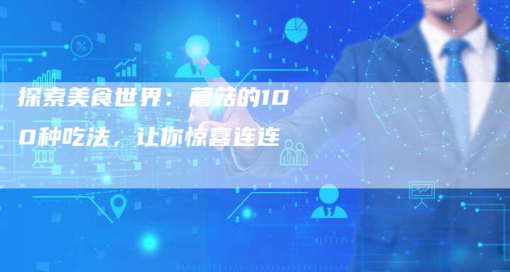 探索美食世界：蘑菇的100种吃法，让你惊喜连连