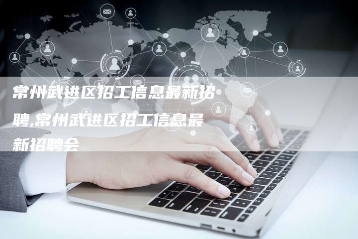 常州武进区招工信息最新招聘,常州武进区招工信息最新招聘会