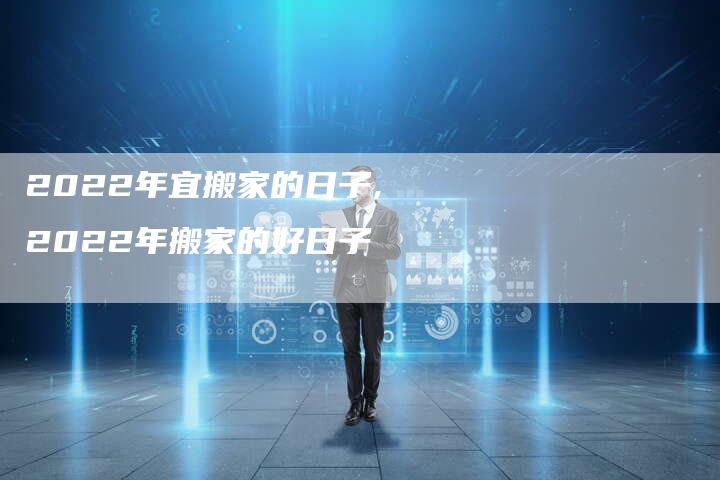 2022年宜搬家的日子,2022年搬家的好日子