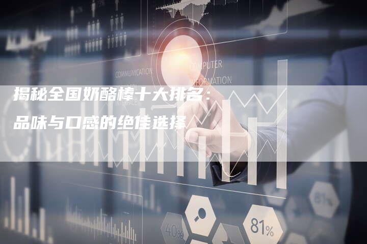 揭秘全国奶酪棒十大排名：品味与口感的绝佳选择