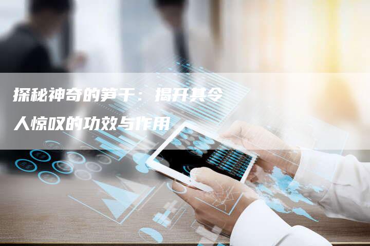 探秘神奇的笋干：揭开其令人惊叹的功效与作用