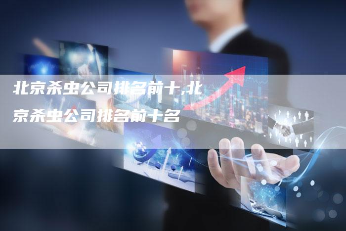 北京杀虫公司排名前十,北京杀虫公司排名前十名