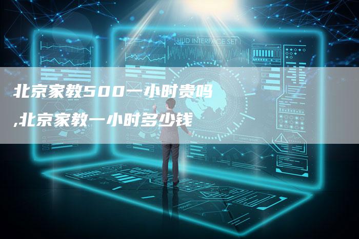 北京家教500一小时贵吗,北京家教一小时多少钱