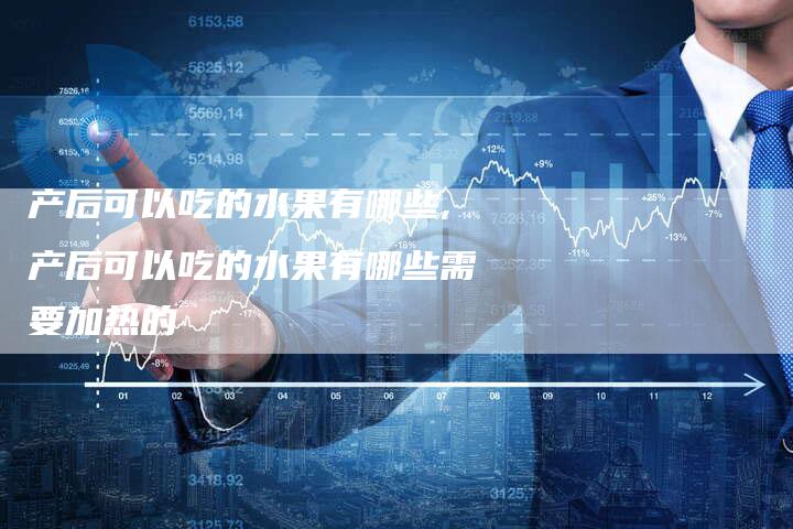 产后可以吃的水果有哪些,产后可以吃的水果有哪些需要加热的