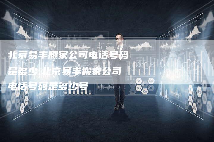 北京易丰搬家公司电话号码是多少,北京易丰搬家公司电话号码是多少号