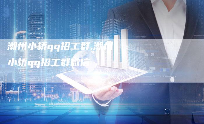 潮州小桥qq招工群,潮州小桥qq招工群微信