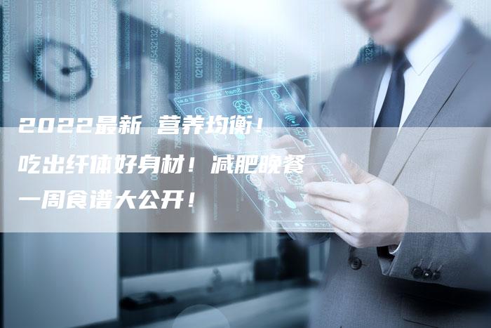 2022最新 营养均衡！吃出纤体好身材！减肥晚餐一周食谱大公开！