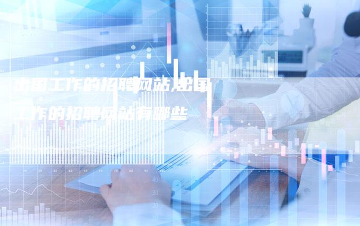 出国工作的招聘网站,出国工作的招聘网站有哪些