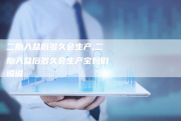 二胎入盆后多久会生产,二胎入盆后多久会生产宝妈们说说