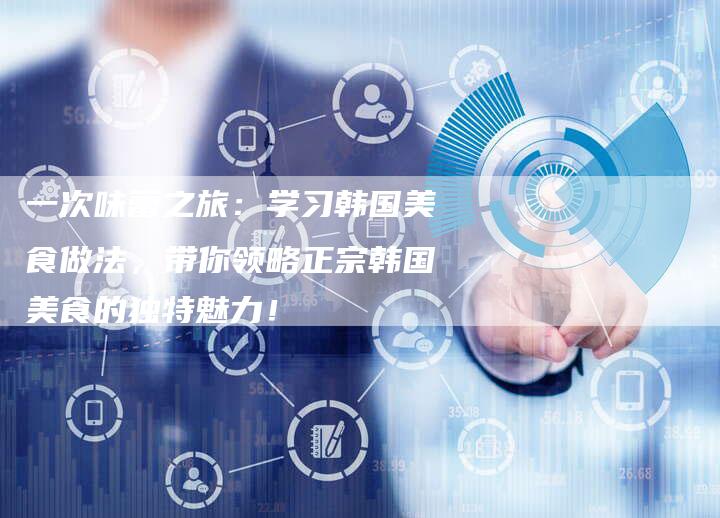一次味蕾之旅：学习韩国美食做法，带你领略正宗韩国美食的独特魅力！