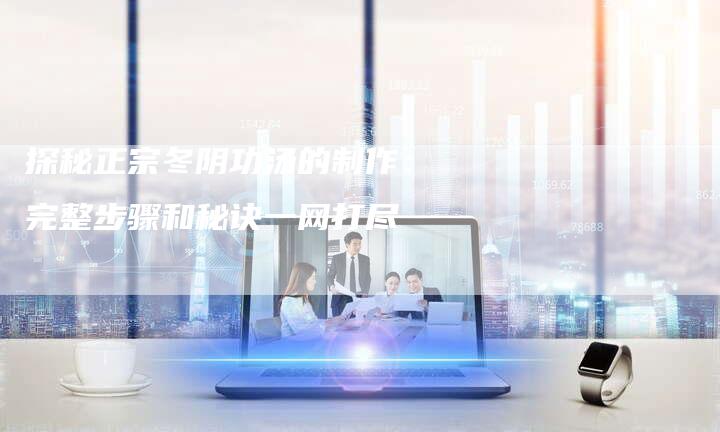 探秘正宗冬阴功汤的制作：完整步骤和秘诀一网打尽