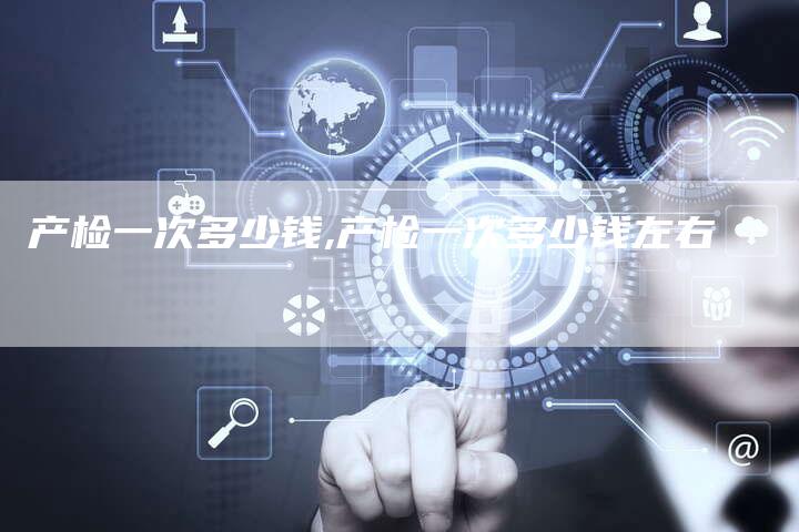 产检一次多少钱,产检一次多少钱左右