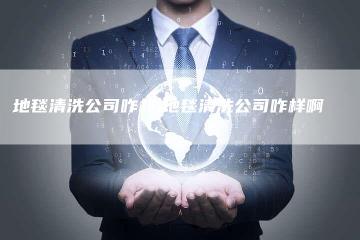 地毯清洗公司咋样,地毯清洗公司咋样啊