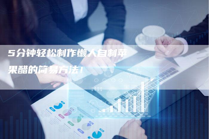 5分钟轻松制作懒人自制苹果醋的简易方法！