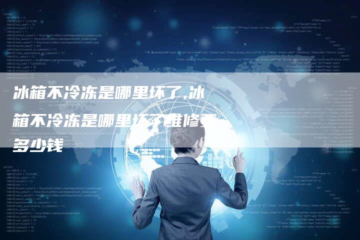 冰箱不冷冻是哪里坏了,冰箱不冷冻是哪里坏了维修要多少钱