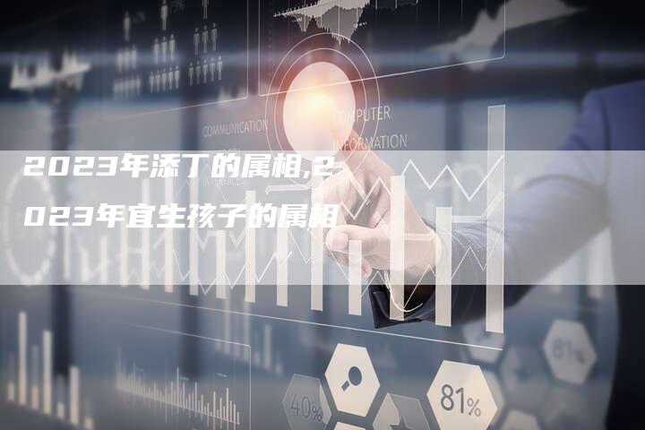 2023年添丁的属相,2023年宜生孩子的属相
