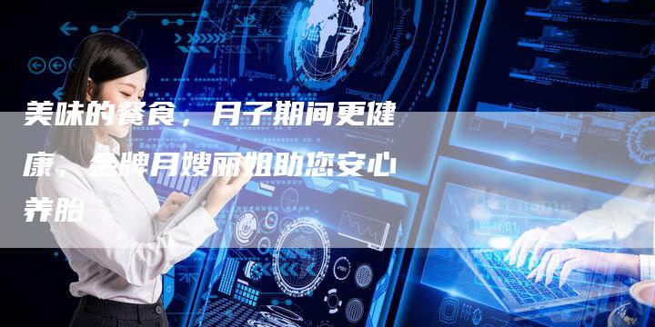 美味的餐食，月子期间更健康，金牌月嫂丽姐助您安心养胎