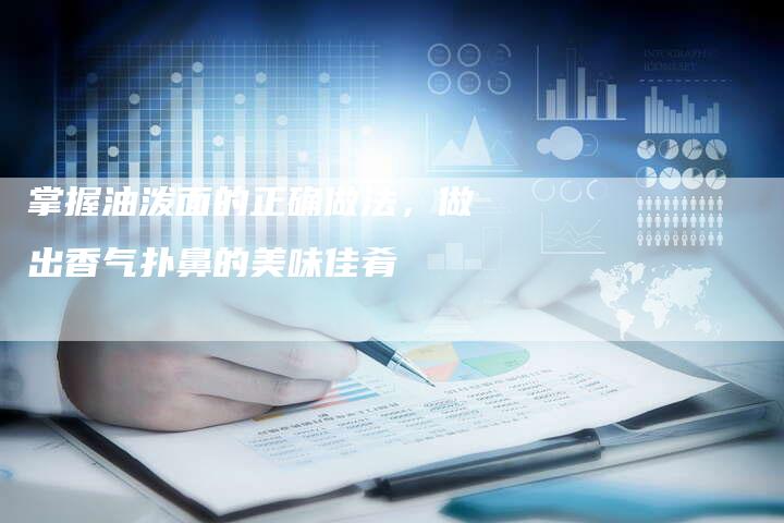 掌握油泼面的正确做法，做出香气扑鼻的美味佳肴