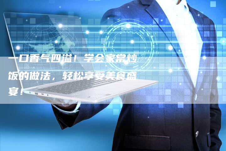 一口香气四溢！学会家常炒饭的做法，轻松享受美食盛宴！