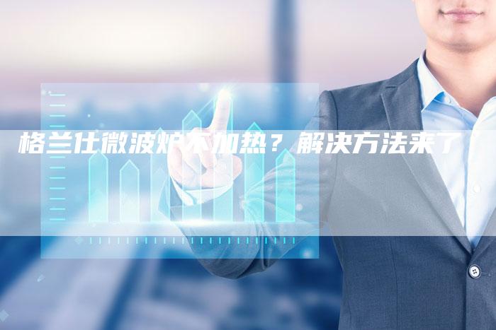 格兰仕微波炉不加热？解决方法来了