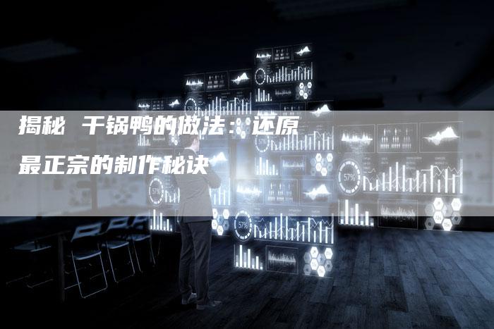 揭秘 干锅鸭的做法：还原最正宗的制作秘诀