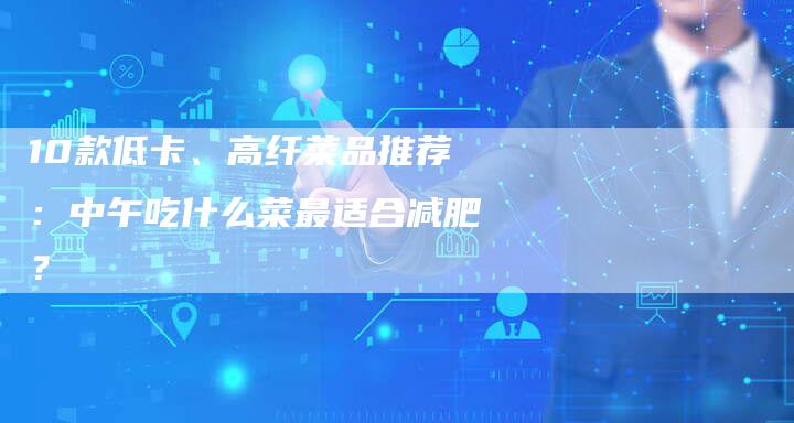 10款低卡、高纤菜品推荐：中午吃什么菜最适合减肥？