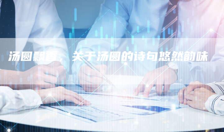 汤圆飘香，关于汤圆的诗句悠然韵味