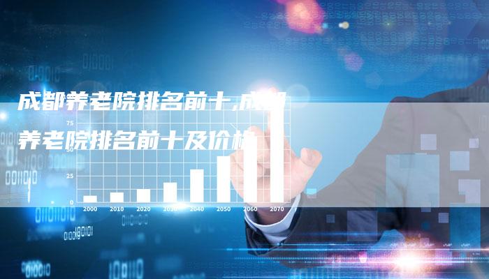成都养老院排名前十,成都养老院排名前十及价格