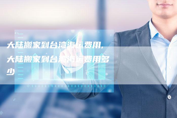 大陆搬家到台湾海运费用,大陆搬家到台湾海运费用多少