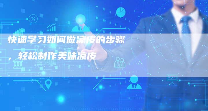 快速学习如何做凉皮的步骤，轻松制作美味凉皮
