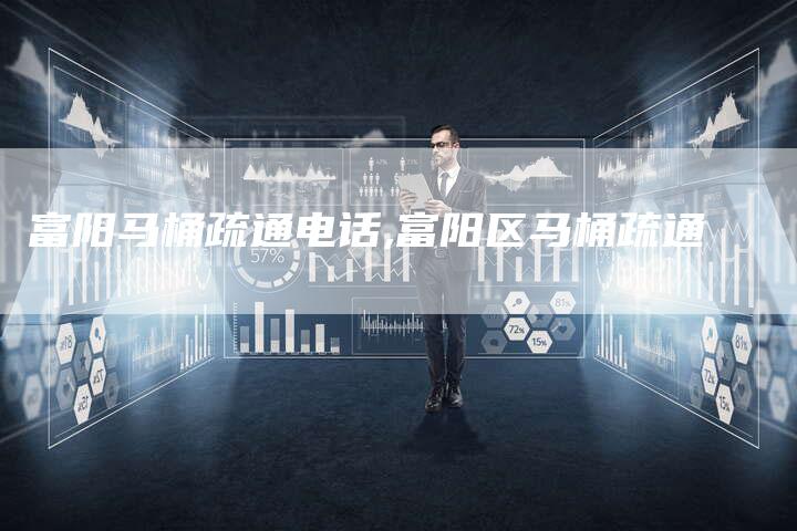 富阳马桶疏通电话,富阳区马桶疏通