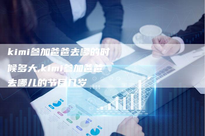 kimi参加爸爸去哪的时候多大,kimi参加爸爸去哪儿的节目几岁