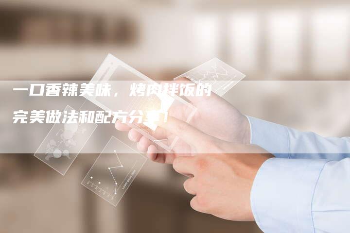 一口香辣美味，烤肉拌饭的完美做法和配方分享！