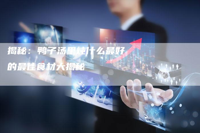 揭秘：鸭子汤里炖什么最好的最佳食材大揭秘