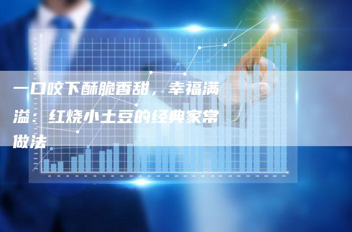 一口咬下酥脆香甜，幸福满溢：红烧小土豆的经典家常做法