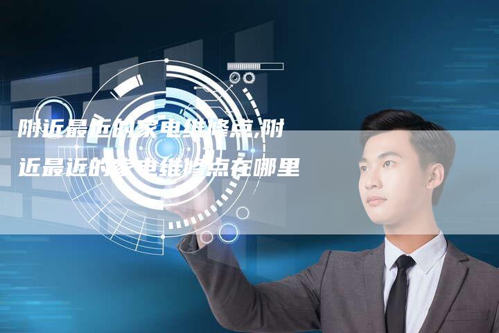 附近最近的家电维修点,附近最近的家电维修点在哪里