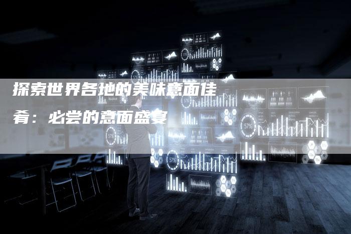 探索世界各地的美味意面佳肴：必尝的意面盛宴