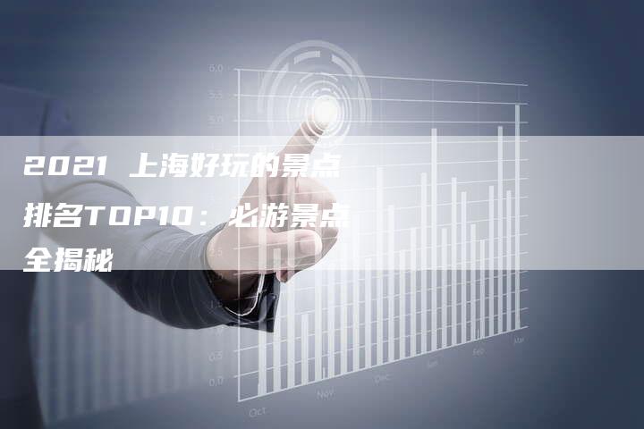 2021 上海好玩的景点排名TOP10：必游景点全揭秘