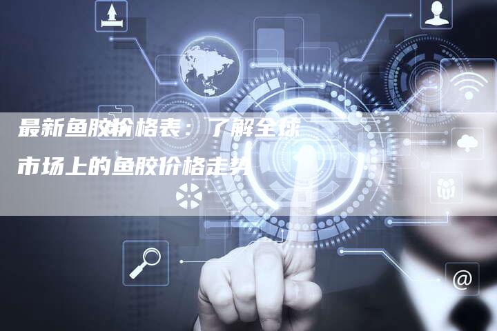 最新鱼胶价格表：了解全球市场上的鱼胶价格走势
