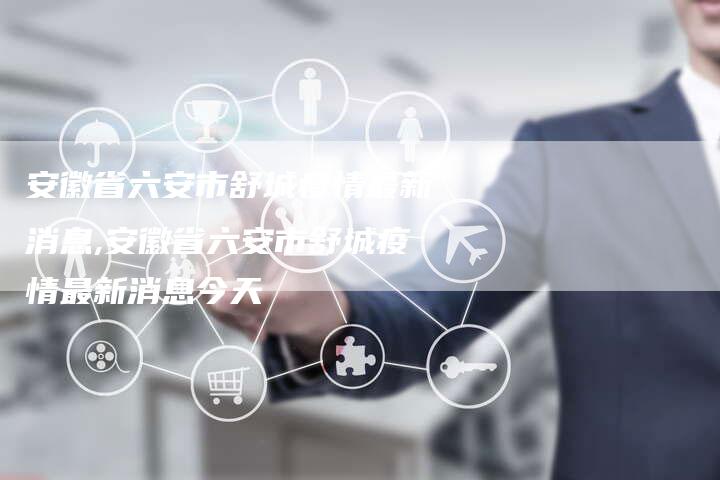 安徽省六安市舒城疫情最新消息,安徽省六安市舒城疫情最新消息今天