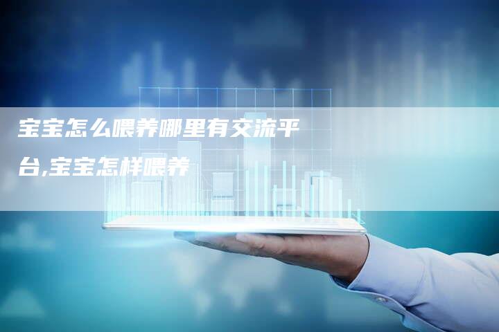 宝宝怎么喂养哪里有交流平台,宝宝怎样喂养